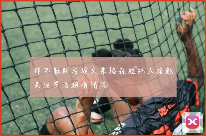 那不勒斯与埃文弗格森经纪人接触关注罗马租借情况