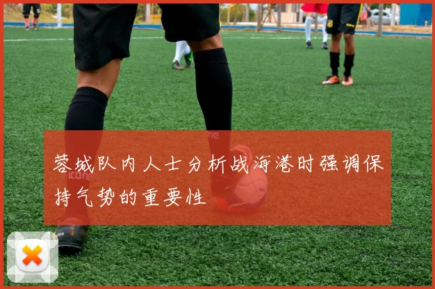 蓉城队内人士分析战海港时强调保持气势的重要性