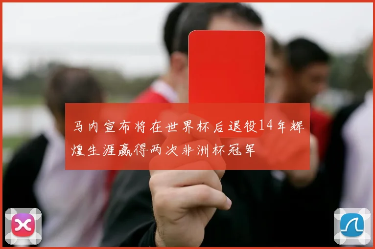 马内宣布将在世界杯后退役14年辉煌生涯赢得两次非洲杯冠军