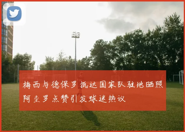 梅西与德保罗抵达国家队驻地晒照阿圭罗点赞引发球迷热议
