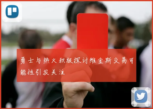 勇士与热火积极探讨维金斯交易可能性引发关注