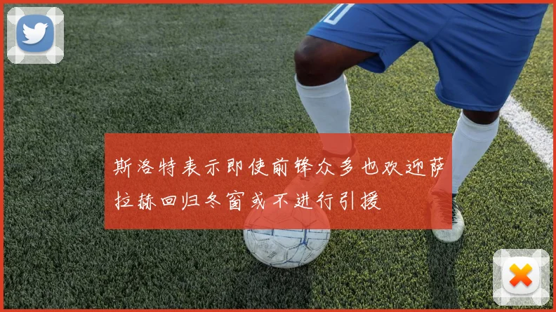 斯洛特表示即使前锋众多也欢迎萨拉赫回归冬窗或不进行引援