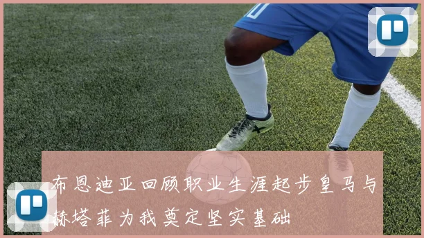 布恩迪亚回顾职业生涯起步皇马与赫塔菲为我奠定坚实基础