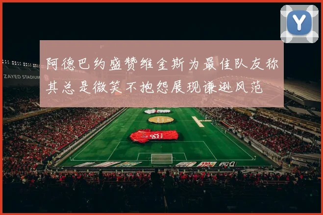 阿德巴约盛赞维金斯为最佳队友称其总是微笑不抱怨展现谦逊风范