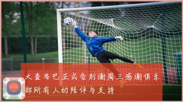 大查洛巴正式告别谢周三感谢俱乐部所有人的陪伴与支持