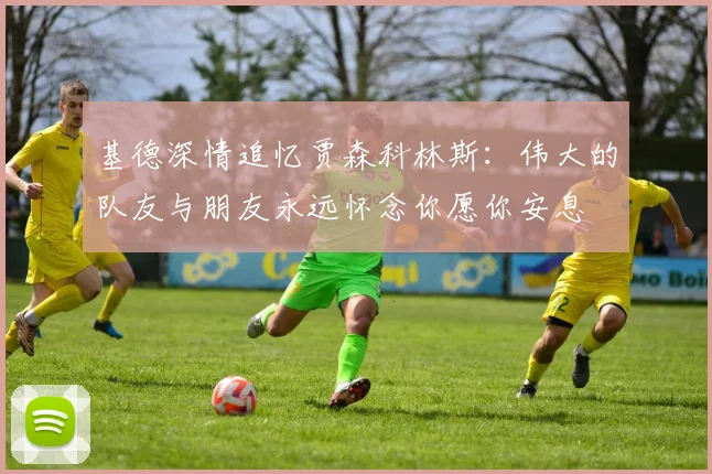 基德深情追忆贾森科林斯：伟大的队友与朋友永远怀念你愿你安息