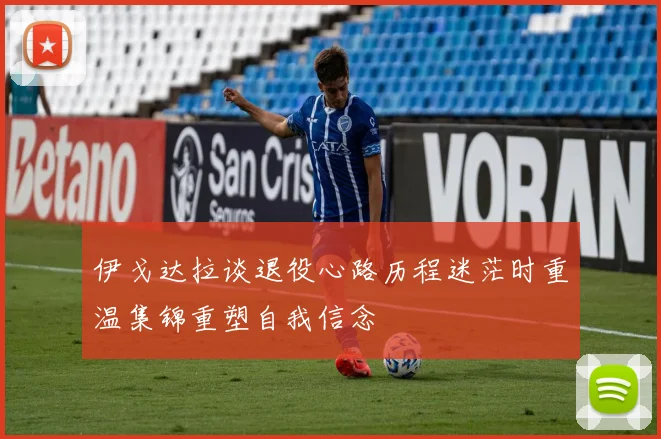 伊戈达拉谈退役心路历程迷茫时重温集锦重塑自我信念