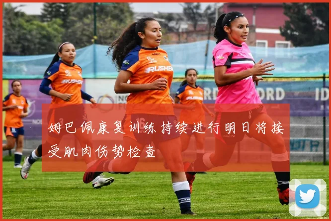 姆巴佩康复训练持续进行明日将接受肌肉伤势检查