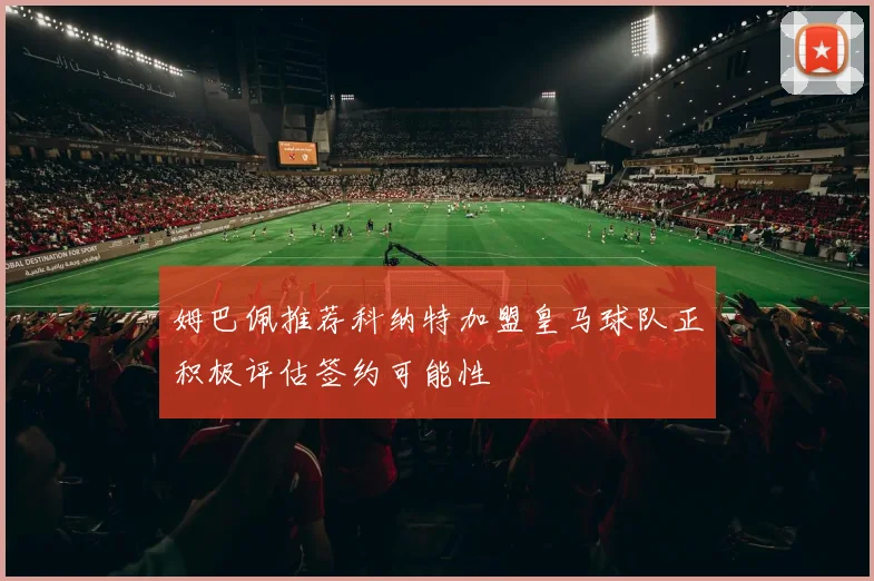 姆巴佩推荐科纳特加盟皇马球队正积极评估签约可能性