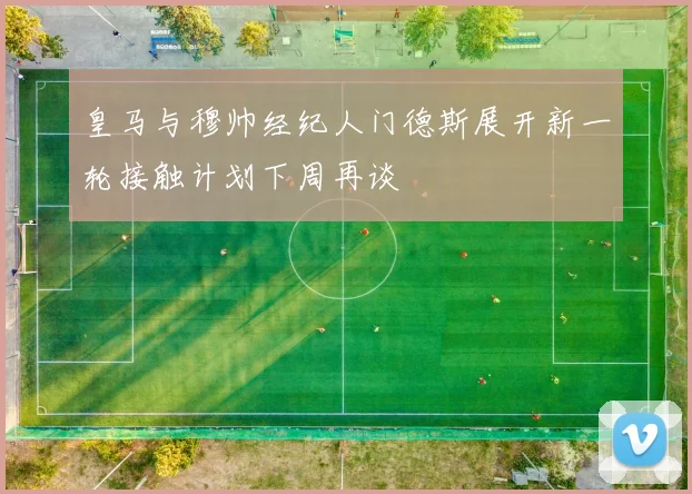 皇马与穆帅经纪人门德斯展开新一轮接触计划下周再谈