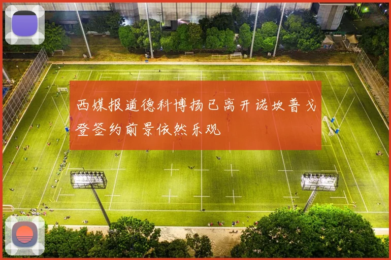 西媒报道德科博扬已离开诺坎普戈登签约前景依然乐观