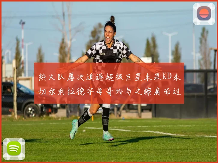 热火队屡次追逐超级巨星未果KD米切尔利拉德字母哥均与之擦肩而过