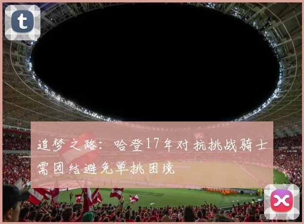 追梦之路：哈登17年对抗挑战骑士需团结避免单挑困境