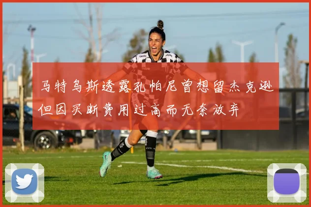 马特乌斯透露孔帕尼曾想留杰克逊但因买断费用过高而无奈放弃