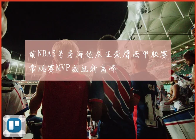 前NBA5号秀海佐尼亚荣膺西甲联赛常规赛MVP成就新高峰
