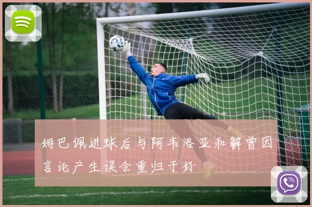 姆巴佩进球后与阿韦洛亚和解曾因言论产生误会重归于好
