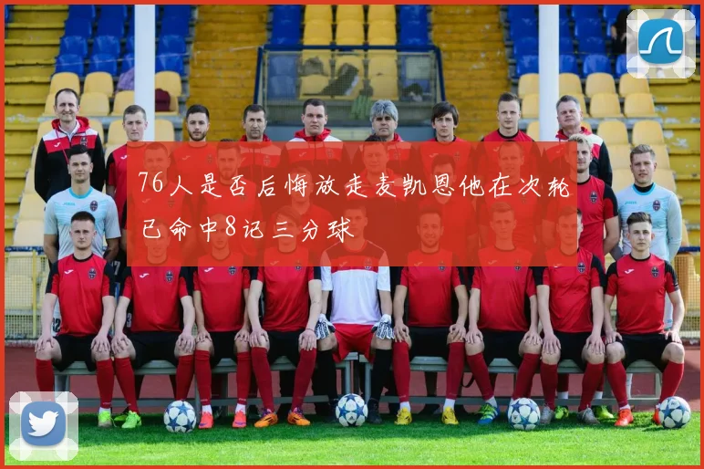 76人是否后悔放走麦凯恩他在次轮已命中8记三分球